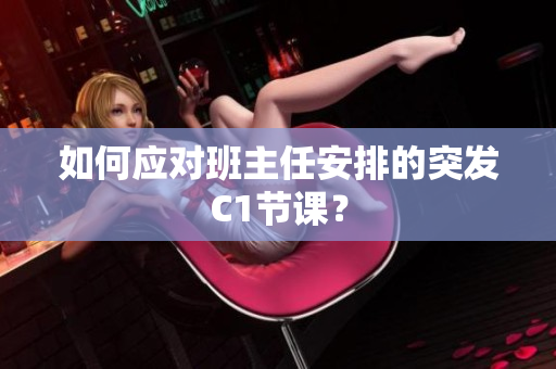 如何应对班主任安排的突发C1节课？