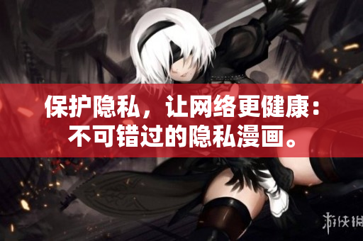保护隐私，让网络更健康：不可错过的隐私漫画。