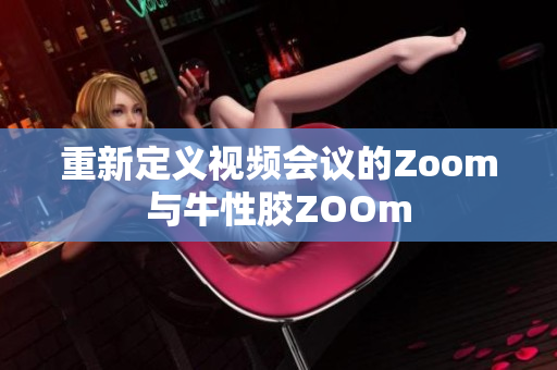 重新定义视频会议的Zoom与牛性胶ZOOm