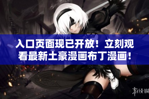 入口页面现已开放！立刻观看最新土豪漫画布丁漫画！