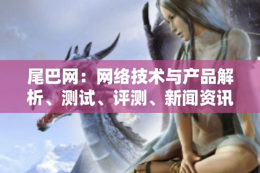 尾巴网：网络技术与产品解析、测试、评测、新闻资讯