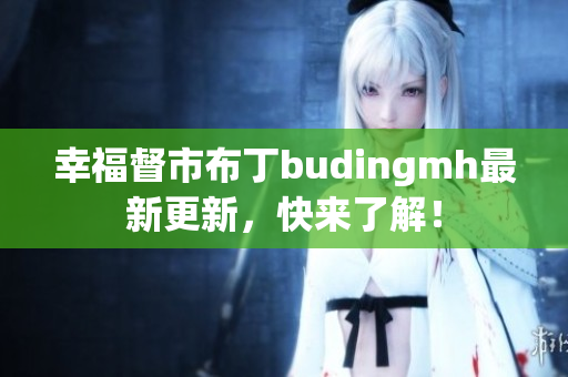 幸福督市布丁budingmh最新更新，快来了解！