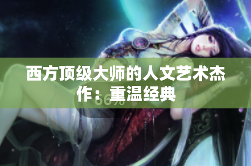 西方顶级大师的人文艺术杰作：重温经典