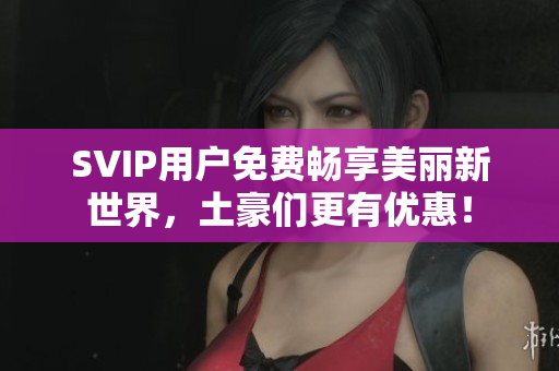 SVIP用户免费畅享美丽新世界，土豪们更有优惠！