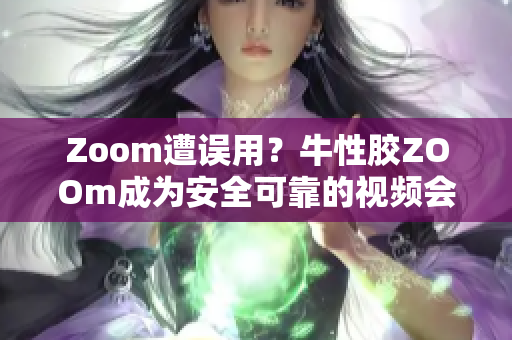 Zoom遭误用？牛性胶ZOOm成为安全可靠的视频会议新选择
