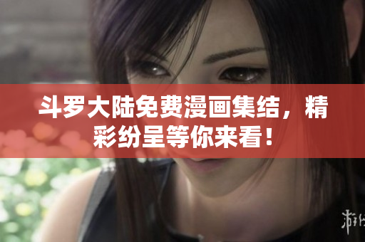 斗罗大陆免费漫画集结，精彩纷呈等你来看！