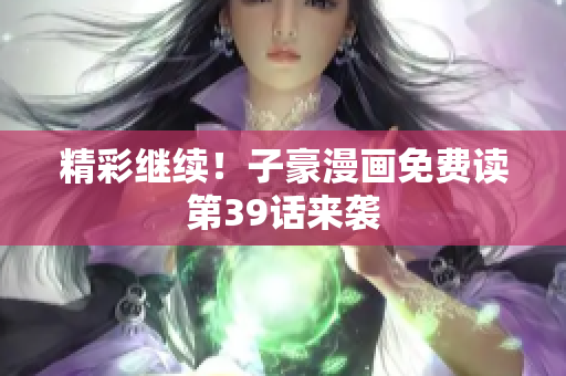 精彩继续！子豪漫画免费读第39话来袭