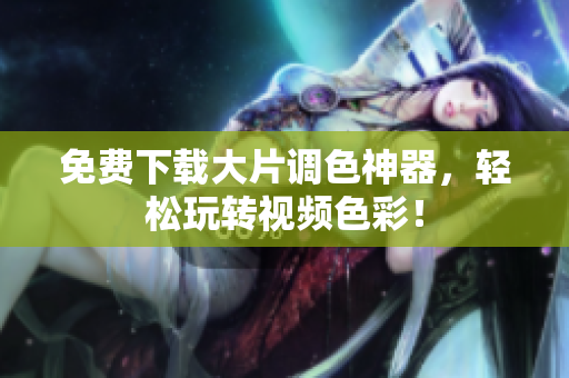 免费下载大片调色神器，轻松玩转视频色彩！