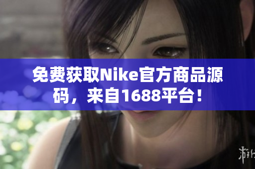 免费获取Nike官方商品源码，来自1688平台！