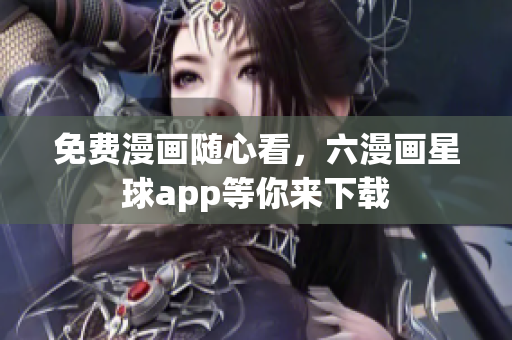 免费漫画随心看，六漫画星球app等你来下载