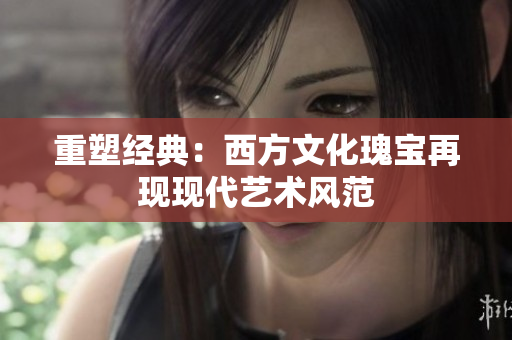 重塑经典：西方文化瑰宝再现现代艺术风范