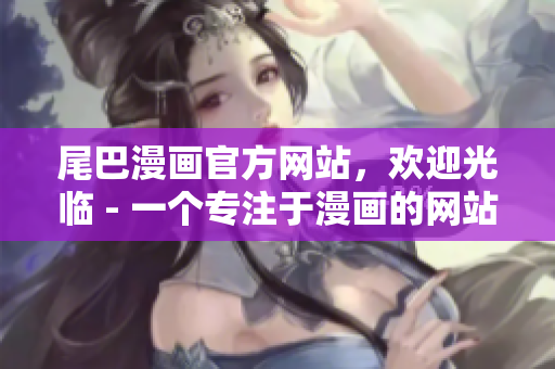 尾巴漫画官方网站，欢迎光临 - 一个专注于漫画的网站