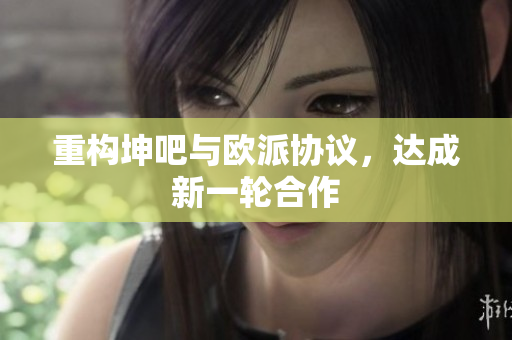 重构坤吧与欧派协议，达成新一轮合作