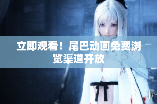 立即观看！尾巴动画免费浏览渠道开放