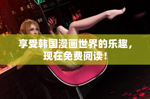 享受韩国漫画世界的乐趣，现在免费阅读！