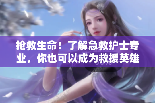 抢救生命！了解急救护士专业，你也可以成为救援英雄