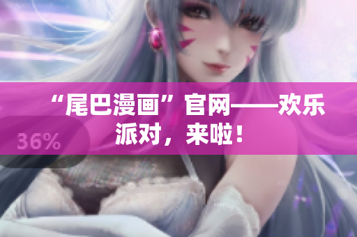 “尾巴漫画”官网——欢乐派对，来啦！