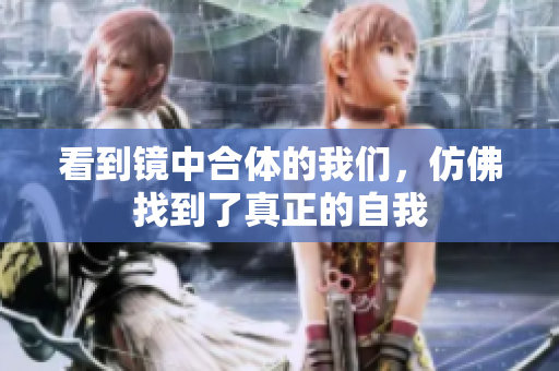 看到镜中合体的我们，仿佛找到了真正的自我