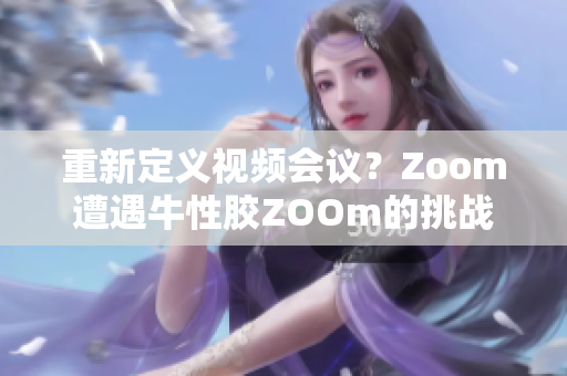 重新定义视频会议？Zoom遭遇牛性胶ZOOm的挑战