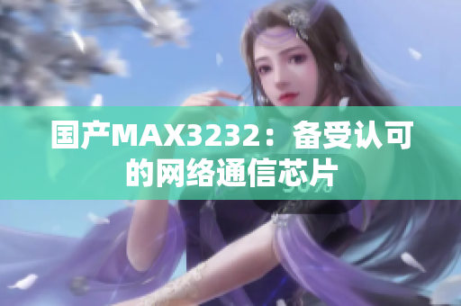 国产MAX3232：备受认可的网络通信芯片