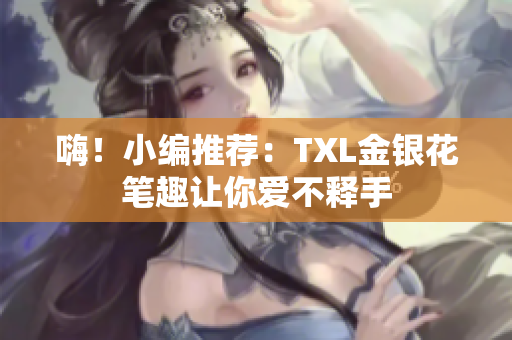 嗨！小编推荐：TXL金银花笔趣让你爱不释手