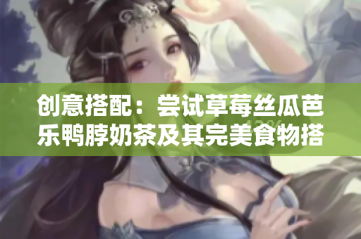 创意搭配：尝试草莓丝瓜芭乐鸭脖奶茶及其完美食物搭配