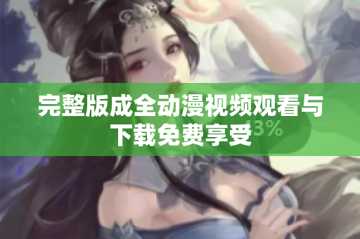 完整版成全动漫视频观看与下载免费享受