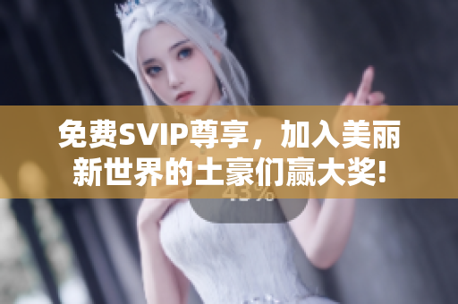 免费SVIP尊享，加入美丽新世界的土豪们赢大奖!