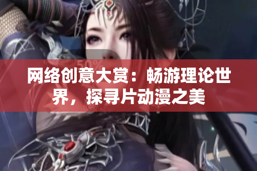 网络创意大赏：畅游理论世界，探寻片动漫之美