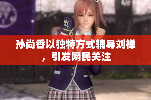 孙尚香以独特方式辅导刘禅，引发网民关注