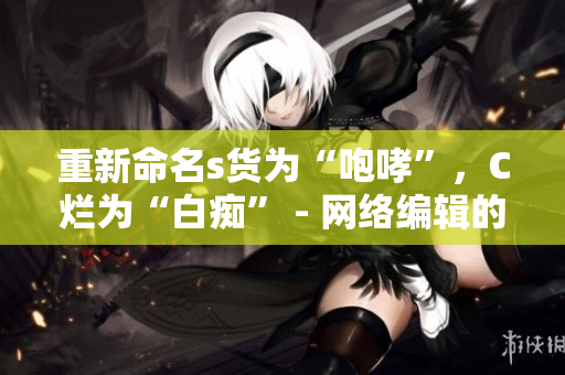 重新命名s货为“咆哮”，C烂为“白痴” - 网络编辑的建议