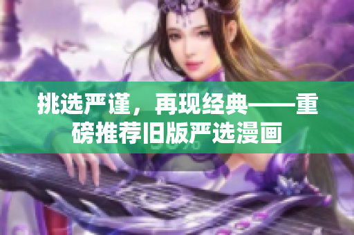 挑选严谨，再现经典——重磅推荐旧版严选漫画