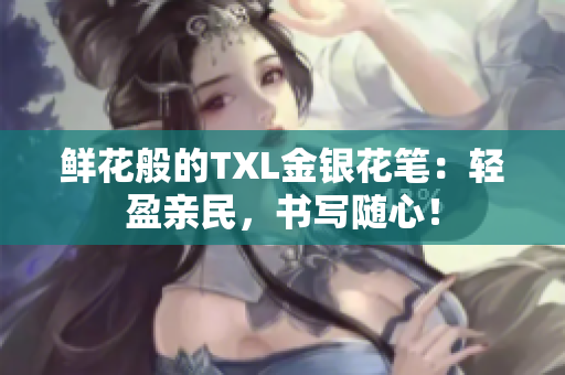 鲜花般的TXL金银花笔：轻盈亲民，书写随心！