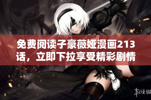免费阅读子豪薇娅漫画213话，立即下拉享受精彩剧情！