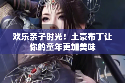 欢乐亲子时光！土豪布丁让你的童年更加美味