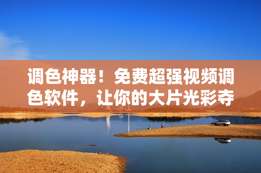 调色神器！免费超强视频调色软件，让你的大片光彩夺目