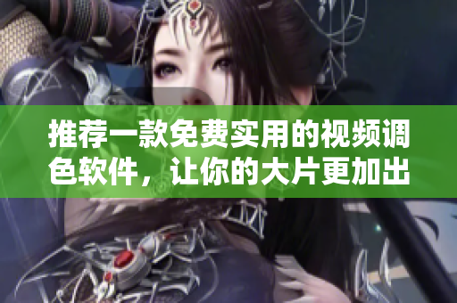 推荐一款免费实用的视频调色软件，让你的大片更加出彩！