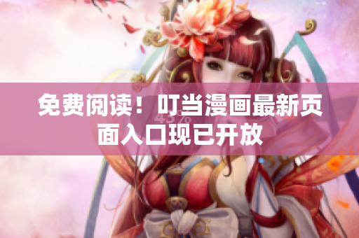 免费阅读！叮当漫画最新页面入口现已开放