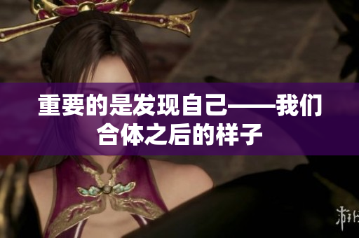 重要的是发现自己——我们合体之后的样子