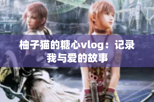 柚子猫的糖心vlog：记录我与爱的故事