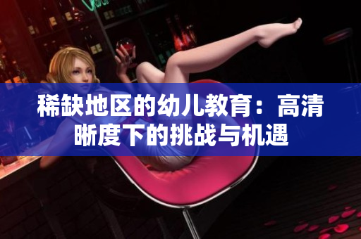 稀缺地区的幼儿教育：高清晰度下的挑战与机遇
