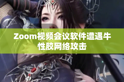 Zoom视频会议软件遭遇牛性胶网络攻击