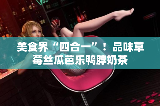 美食界“四合一”！品味草莓丝瓜芭乐鸭脖奶茶