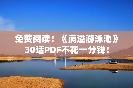 免费阅读！《满溢游泳池》30话PDF不花一分钱！