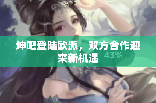 坤吧登陆欧派，双方合作迎来新机遇