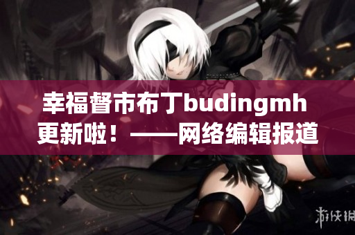 幸福督市布丁budingmh 更新啦！——网络编辑报道