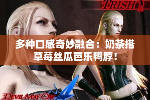 多种口感奇妙融合：奶茶搭草莓丝瓜芭乐鸭脖！