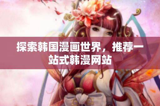 探索韩国漫画世界，推荐一站式韩漫网站