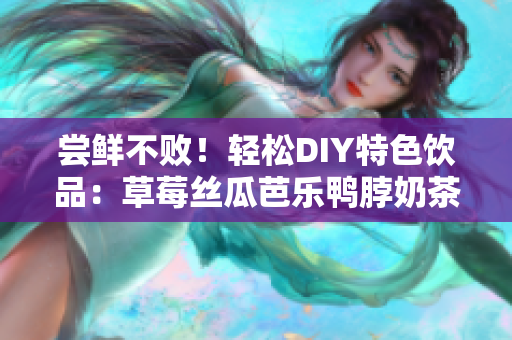 尝鲜不败！轻松DIY特色饮品：草莓丝瓜芭乐鸭脖奶茶