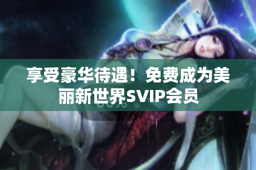 享受豪华待遇！免费成为美丽新世界SVIP会员